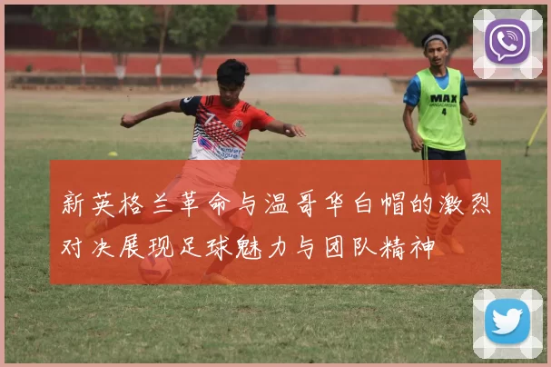 新英格兰革命与温哥华白帽的激烈对决展现足球魅力与团队精神