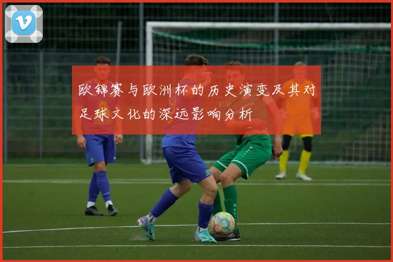 欧锦赛与欧洲杯的历史演变及其对足球文化的深远影响分析