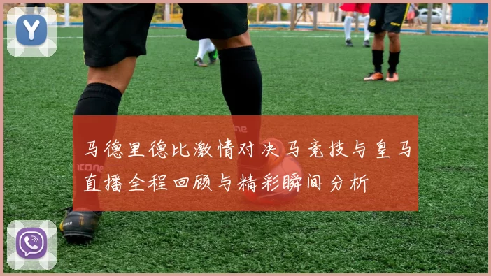 马德里德比激情对决马竞技与皇马直播全程回顾与精彩瞬间分析