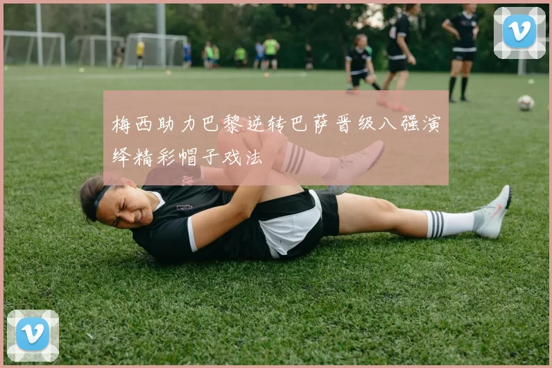 梅西助力巴黎逆转巴萨晋级八强演绎精彩帽子戏法