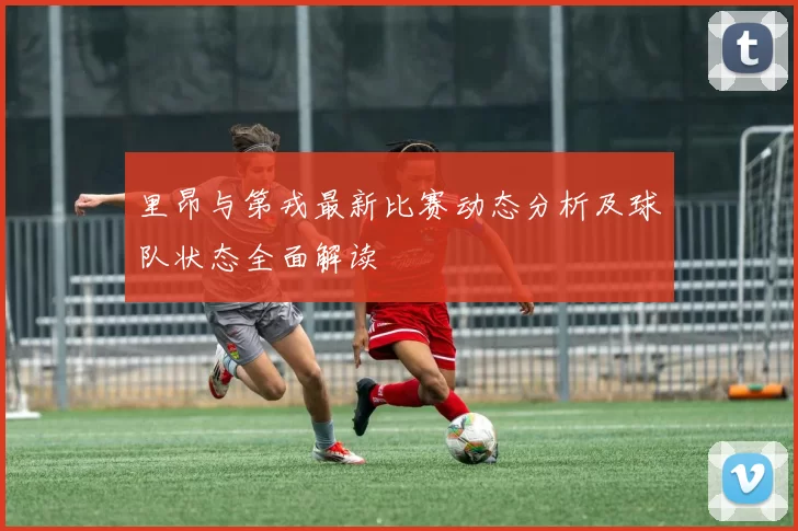 里昂与第戎最新比赛动态分析及球队状态全面解读