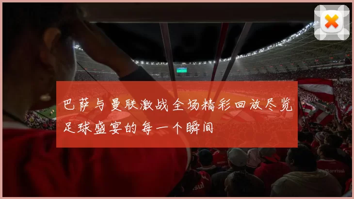 巴萨与曼联激战全场精彩回放尽览足球盛宴的每一个瞬间