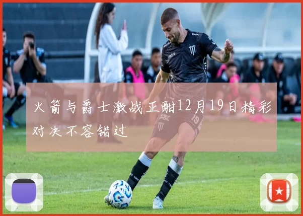 火箭与爵士激战正酣12月19日精彩对决不容错过