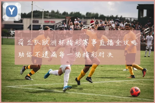 荷兰队欧洲杯精彩赛事直播全攻略助你不遗漏每一场精彩对决