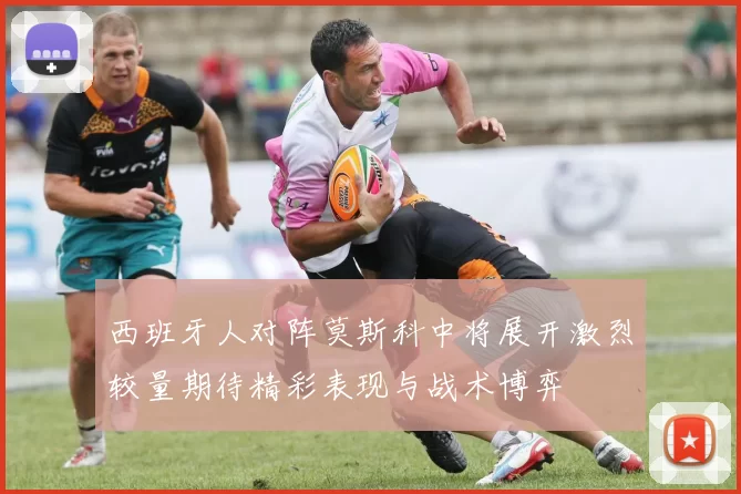 西班牙人对阵莫斯科中将展开激烈较量期待精彩表现与战术博弈