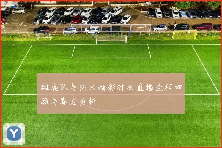 雄鹿队与热火精彩对决直播全程回顾与赛后分析