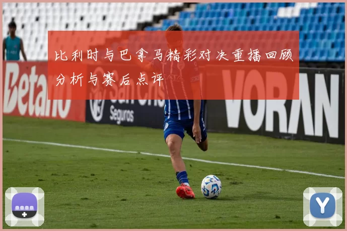 比利时与巴拿马精彩对决重播回顾分析与赛后点评
