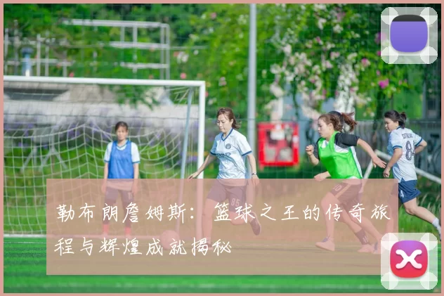 勒布朗詹姆斯：篮球之王的传奇旅程与辉煌成就揭秘