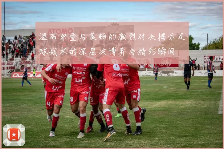 温布尔登与莱顿的激烈对决揭示足球战术的深层次博弈与精彩瞬间