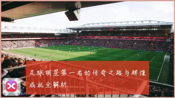 足球明星第一名的传奇之路与辉煌成就全解析