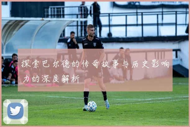 探索巴尔德的传奇故事与历史影响力的深度解析