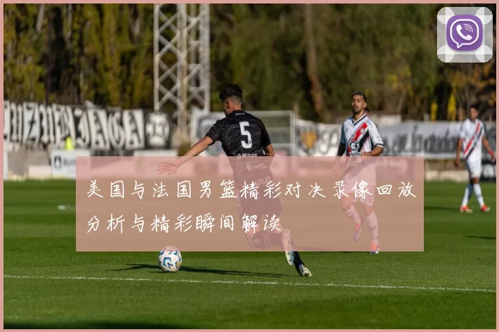 美国与法国男篮精彩对决录像回放分析与精彩瞬间解读