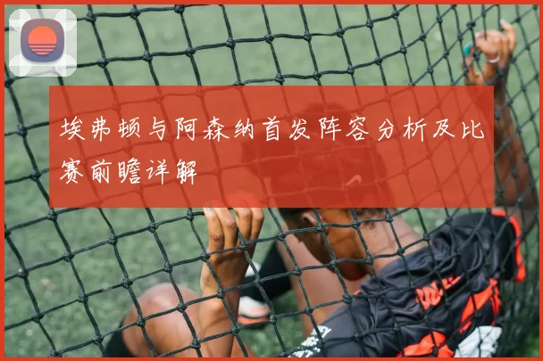 埃弗顿与阿森纳首发阵容分析及比赛前瞻详解