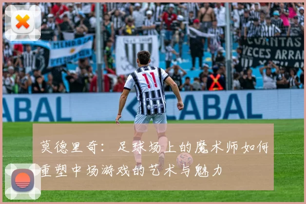 莫德里奇：足球场上的魔术师如何重塑中场游戏的艺术与魅力